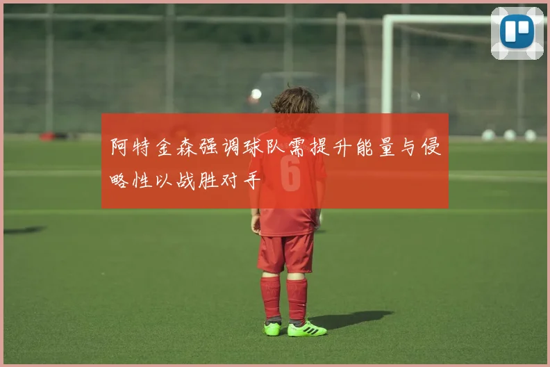 阿特金森强调球队需提升能量与侵略性以战胜对手