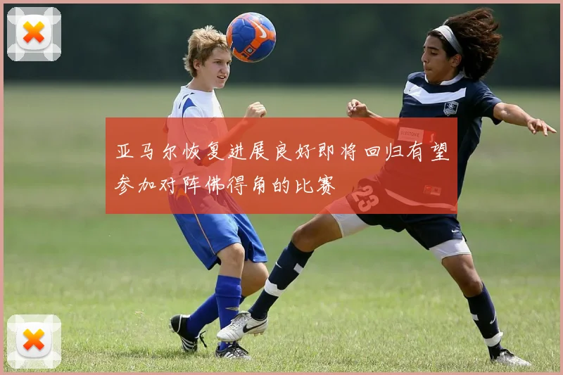亚马尔恢复进展良好即将回归有望参加对阵佛得角的比赛