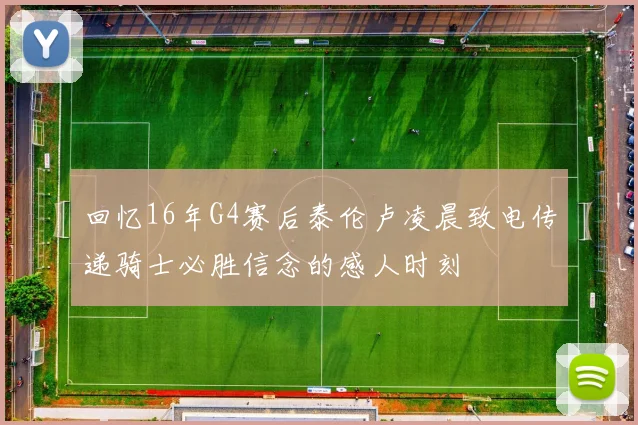 回忆16年G4赛后泰伦卢凌晨致电传递骑士必胜信念的感人时刻