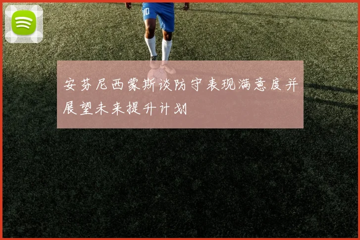 安芬尼西蒙斯谈防守表现满意度并展望未来提升计划