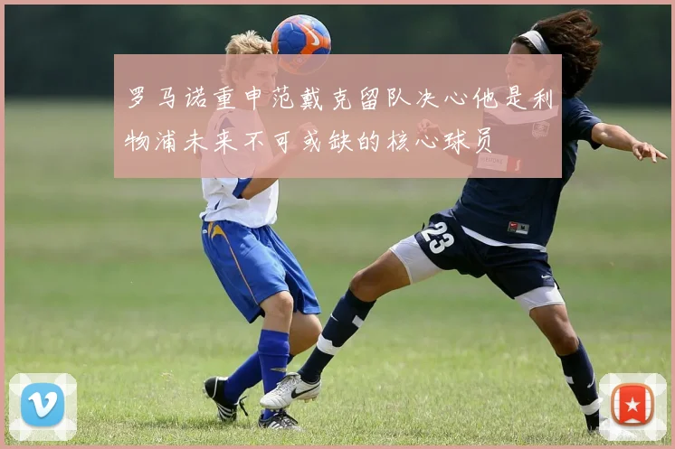 罗马诺重申范戴克留队决心他是利物浦未来不可或缺的核心球员