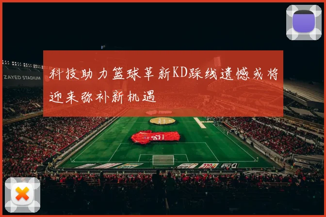 科技助力篮球革新KD踩线遗憾或将迎来弥补新机遇