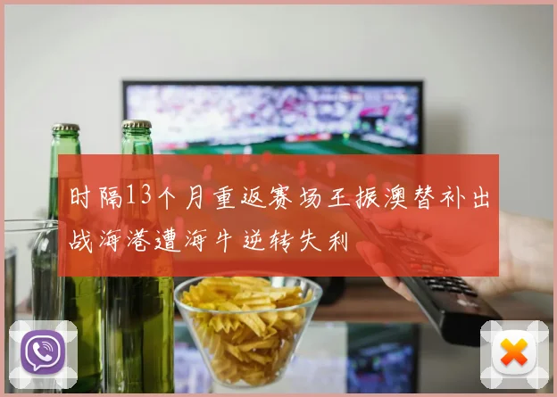 时隔13个月重返赛场王振澳替补出战海港遭海牛逆转失利