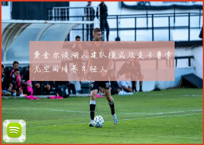 费舍尔谈湖人建队模式放走卡鲁索无空间培养年轻人
