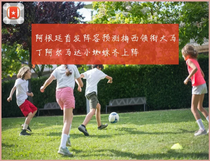 阿根廷首发阵容预测梅西领衔大马丁阿尔马达小蜘蛛齐上阵