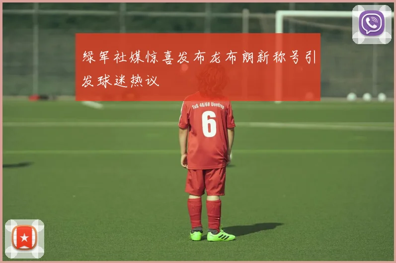 绿军社媒惊喜发布龙布朗新称号引发球迷热议