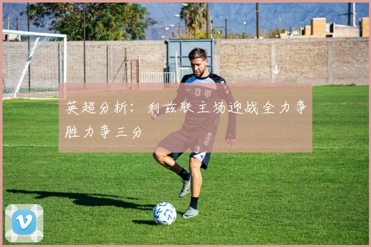 英超分析：利兹联主场迎战全力争胜力争三分