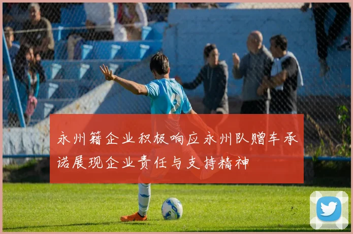 永州籍企业积极响应永州队赠车承诺展现企业责任与支持精神