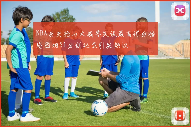 NBA历史抢七大战零失误最高得分榜塔图姆51分创纪录引发热议