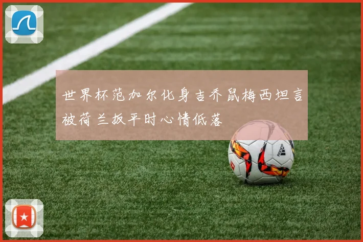 世界杯范加尔化身吉乔鼠梅西坦言被荷兰扳平时心情低落
