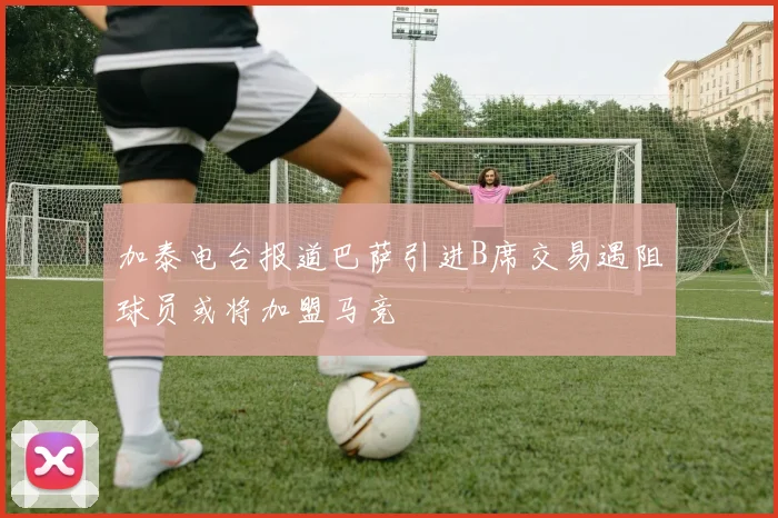 加泰电台报道巴萨引进B席交易遇阻球员或将加盟马竞