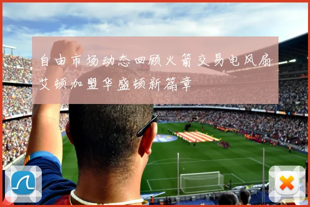 自由市场动态回顾火箭交易电风扇艾顿加盟华盛顿新篇章