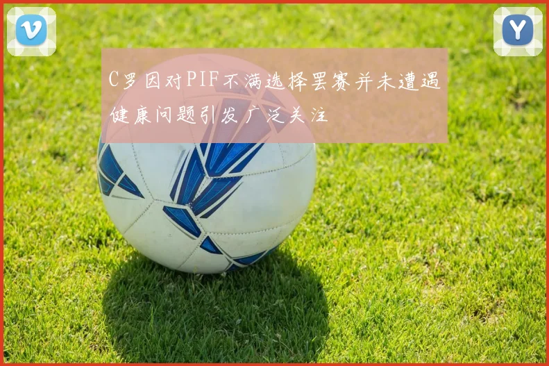C罗因对PIF不满选择罢赛并未遭遇健康问题引发广泛关注
