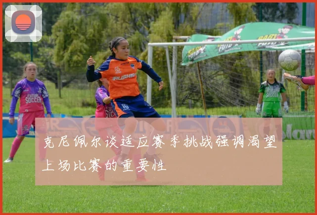克尼佩尔谈适应赛季挑战强调渴望上场比赛的重要性
