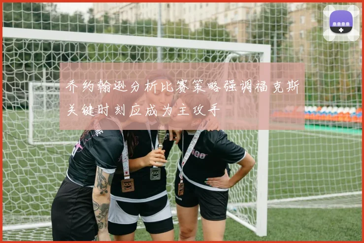 乔约翰逊分析比赛策略强调福克斯关键时刻应成为主攻手