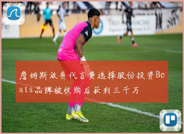 詹姆斯放弃代言费选择股份投资Beats品牌被收购后获利三千万