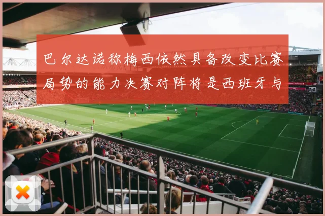 巴尔达诺称梅西依然具备改变比赛局势的能力决赛对阵将是西班牙与阿根廷