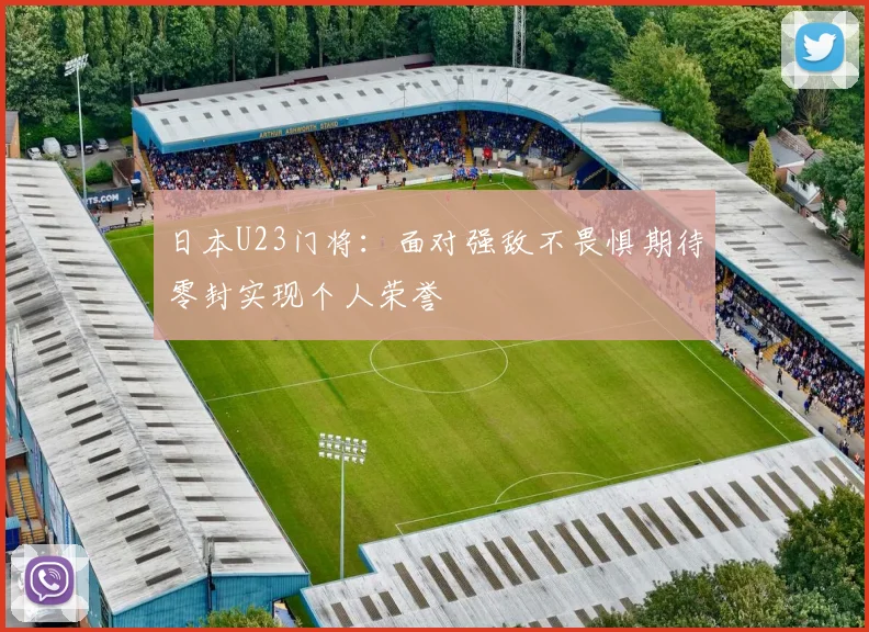 日本U23门将：面对强敌不畏惧期待零封实现个人荣誉