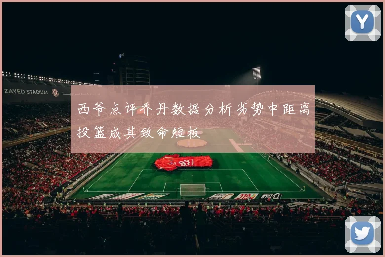 西爷点评乔丹数据分析劣势中距离投篮成其致命短板