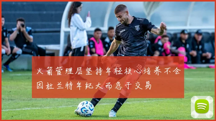 火箭管理层坚持年轻核心培养不会因杜兰特年纪大而急于交易