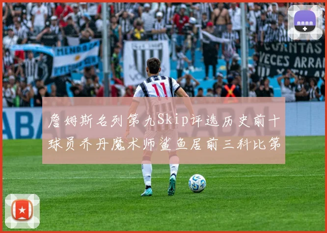 詹姆斯名列第九Skip评选历史前十球员乔丹魔术师鲨鱼居前三科比第七