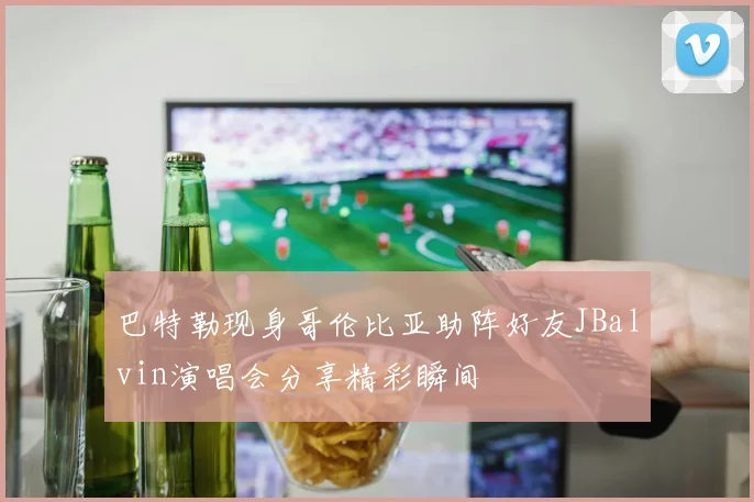 巴特勒现身哥伦比亚助阵好友JBalvin演唱会分享精彩瞬间