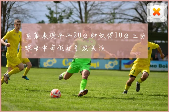 克莱表现平平20分钟仅得10分三分球命中率低迷引发关注