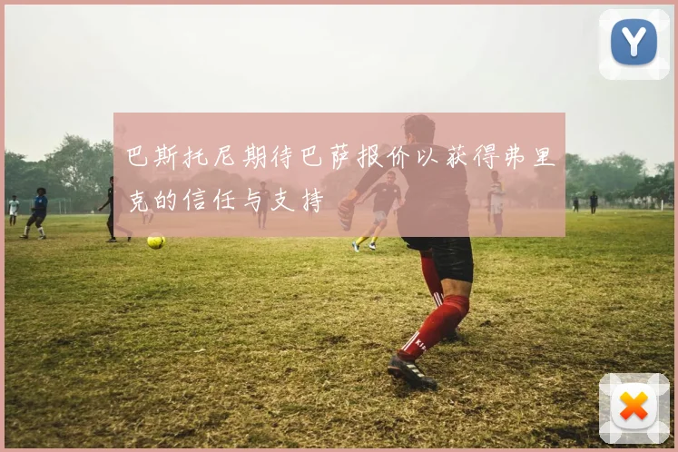 巴斯托尼期待巴萨报价以获得弗里克的信任与支持