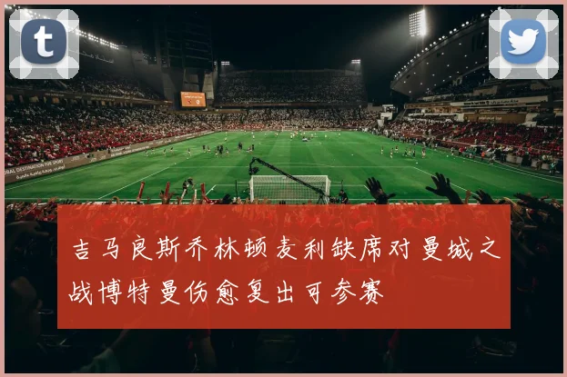 吉马良斯乔林顿麦利缺席对曼城之战博特曼伤愈复出可参赛