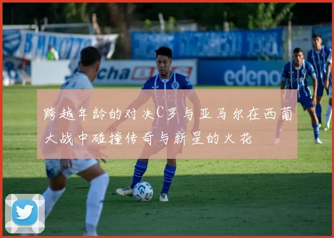 跨越年龄的对决C罗与亚马尔在西葡大战中碰撞传奇与新星的火花