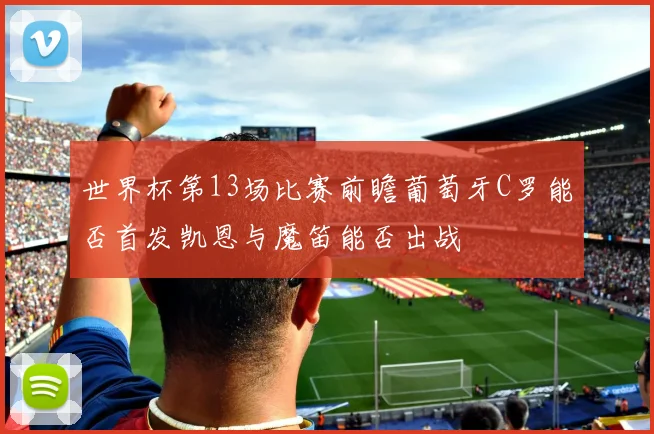 世界杯第13场比赛前瞻葡萄牙C罗能否首发凯恩与魔笛能否出战