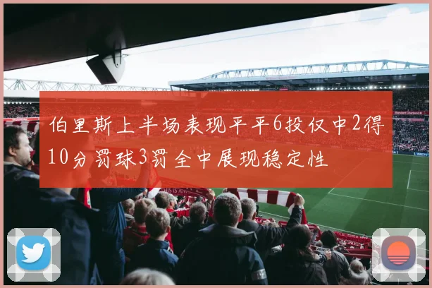 伯里斯上半场表现平平6投仅中2得10分罚球3罚全中展现稳定性