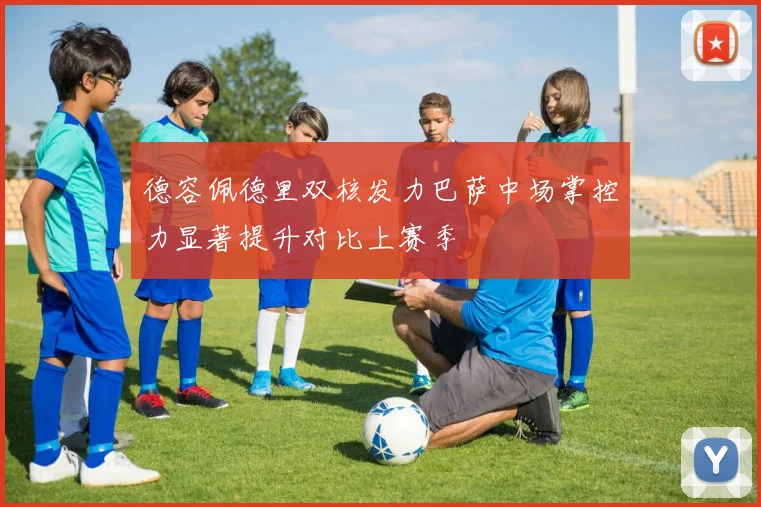 德容佩德里双核发力巴萨中场掌控力显著提升对比上赛季