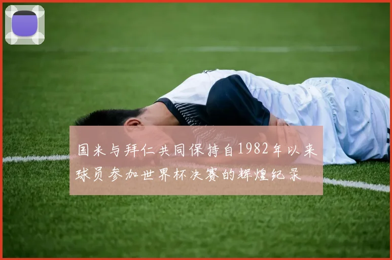 国米与拜仁共同保持自1982年以来球员参加世界杯决赛的辉煌纪录