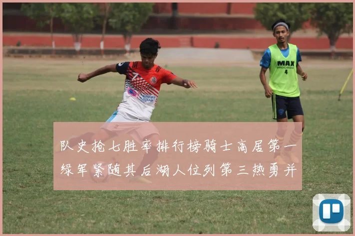 队史抢七胜率排行榜骑士高居第一绿军紧随其后湖人位列第三热勇并列第七