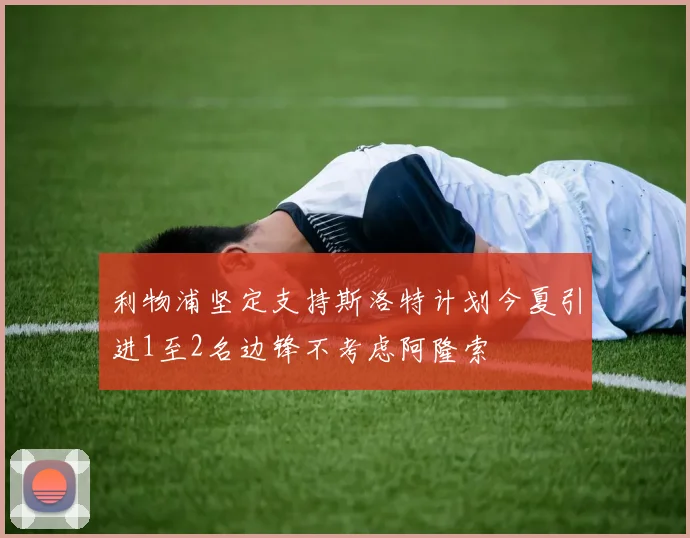 利物浦坚定支持斯洛特计划今夏引进1至2名边锋不考虑阿隆索