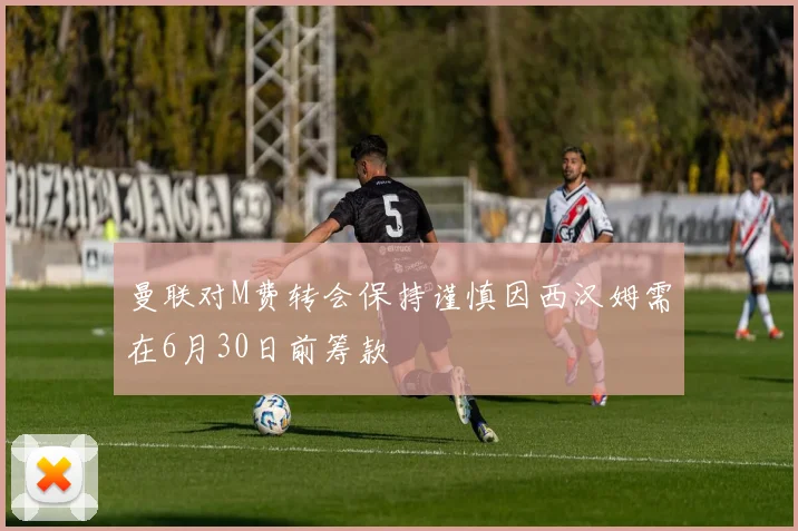 曼联对M费转会保持谨慎因西汉姆需在6月30日前筹款