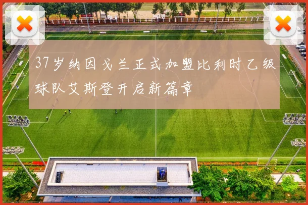 37岁纳因戈兰正式加盟比利时乙级球队艾斯登开启新篇章