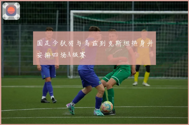 国足今秋将与乌兹别克斯坦热身并安排四场A级赛