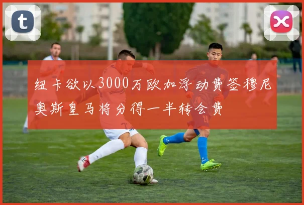 纽卡欲以3000万欧加浮动费签穆尼奥斯皇马将分得一半转会费