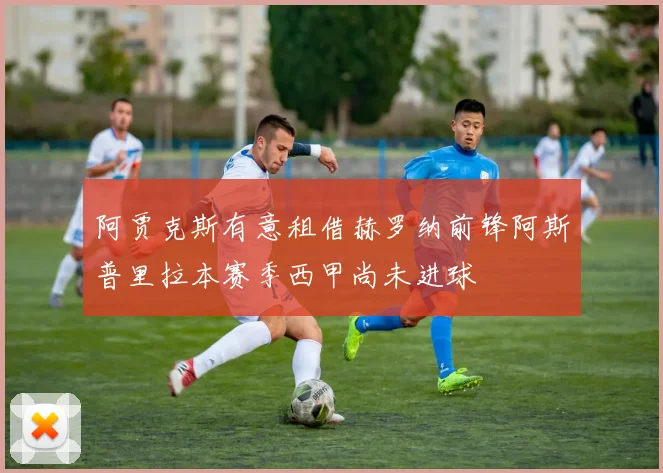 阿贾克斯有意租借赫罗纳前锋阿斯普里拉本赛季西甲尚未进球