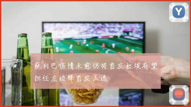 萨利巴伤情未愈仍将首发杜埃有望担任左边锋首发人选