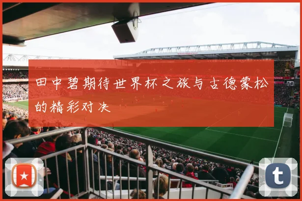 田中碧期待世界杯之旅与古德蒙松的精彩对决